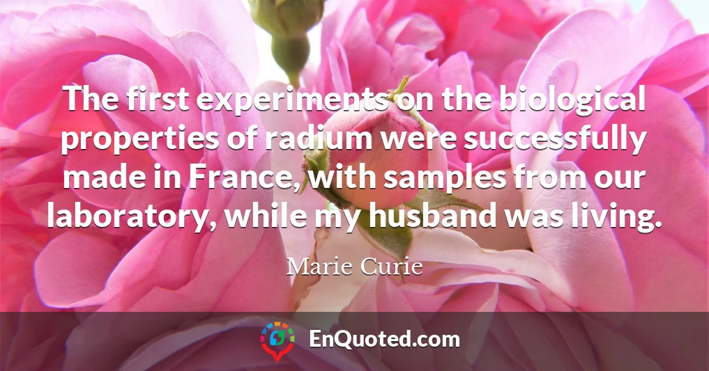 The first experiments on the biological properties of radium were successfully made in France, with samples from our laboratory, while my husband was living.