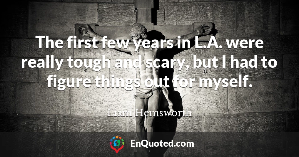 The first few years in L.A. were really tough and scary, but I had to figure things out for myself.