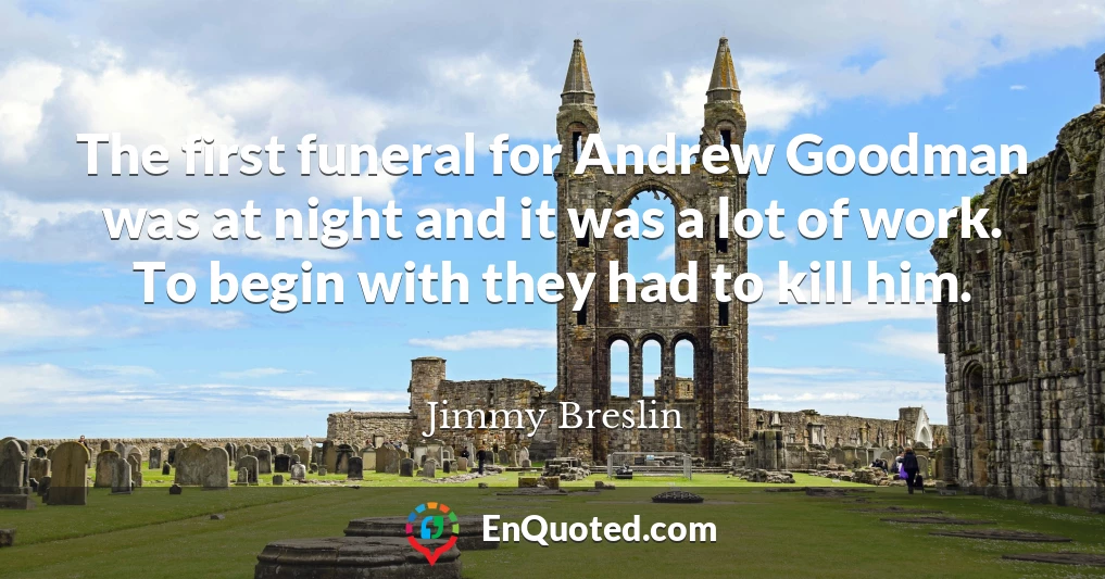 The first funeral for Andrew Goodman was at night and it was a lot of work. To begin with they had to kill him.