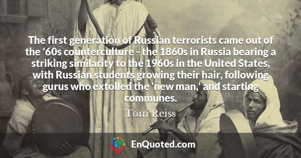 The first generation of Russian terrorists came out of the '60s counterculture - the 1860s in Russia bearing a striking similarity to the 1960s in the United States, with Russian students growing their hair, following gurus who extolled the 'new man,' and starting communes.