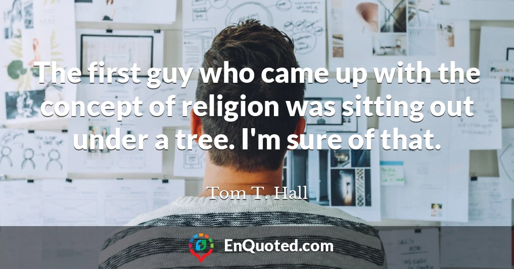 The first guy who came up with the concept of religion was sitting out under a tree. I'm sure of that.
