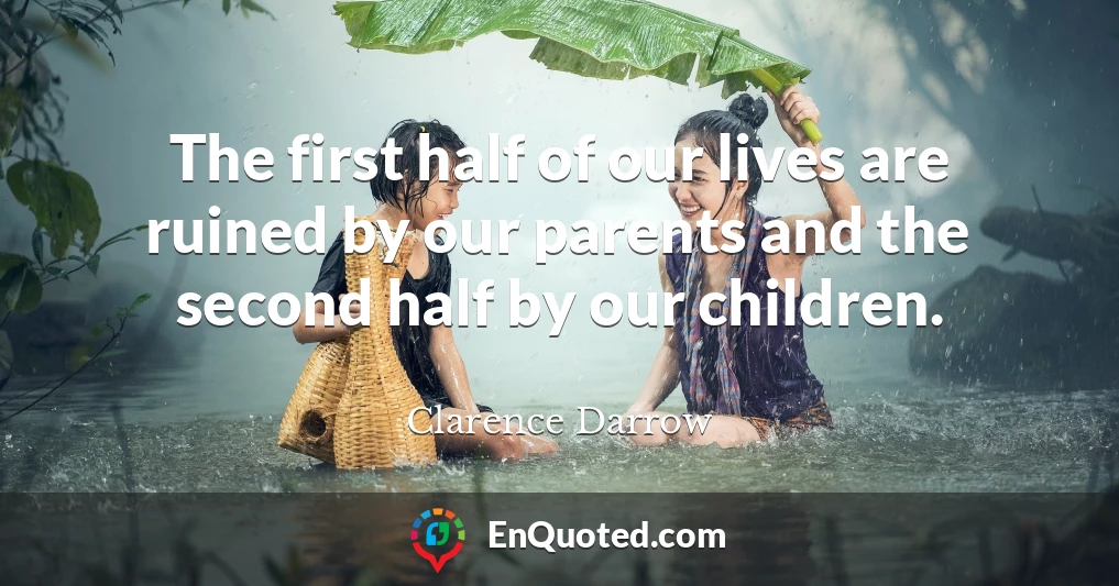 The first half of our lives are ruined by our parents and the second half by our children.