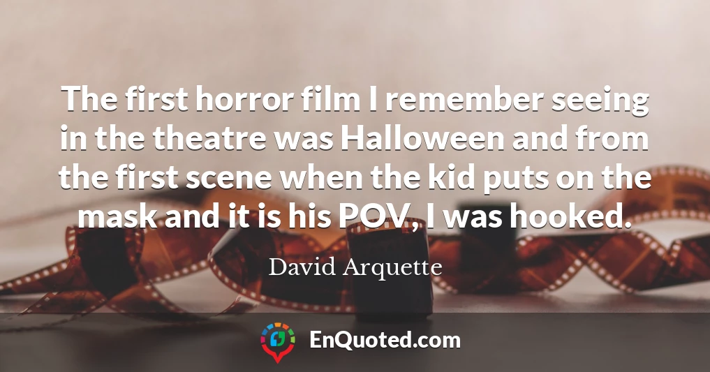 The first horror film I remember seeing in the theatre was Halloween and from the first scene when the kid puts on the mask and it is his POV, I was hooked.