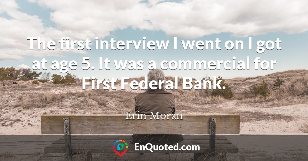 The first interview I went on I got at age 5. It was a commercial for First Federal Bank.