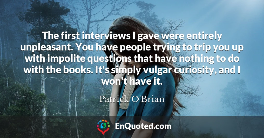 The first interviews I gave were entirely unpleasant. You have people trying to trip you up with impolite questions that have nothing to do with the books. It's simply vulgar curiosity, and I won't have it.