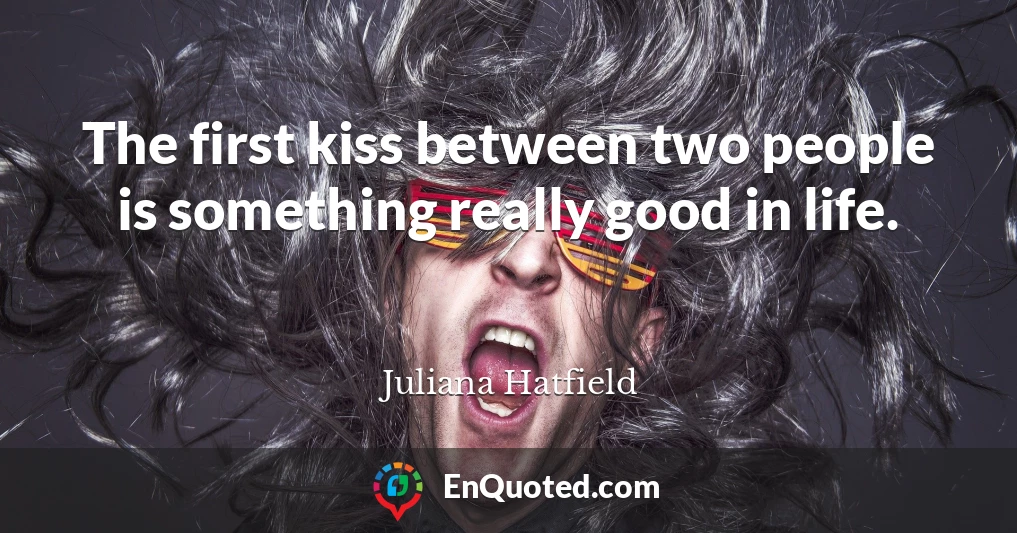 The first kiss between two people is something really good in life.