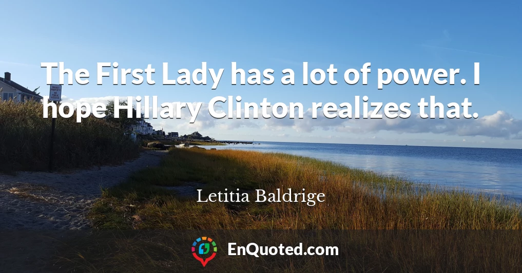 The First Lady has a lot of power. I hope Hillary Clinton realizes that.