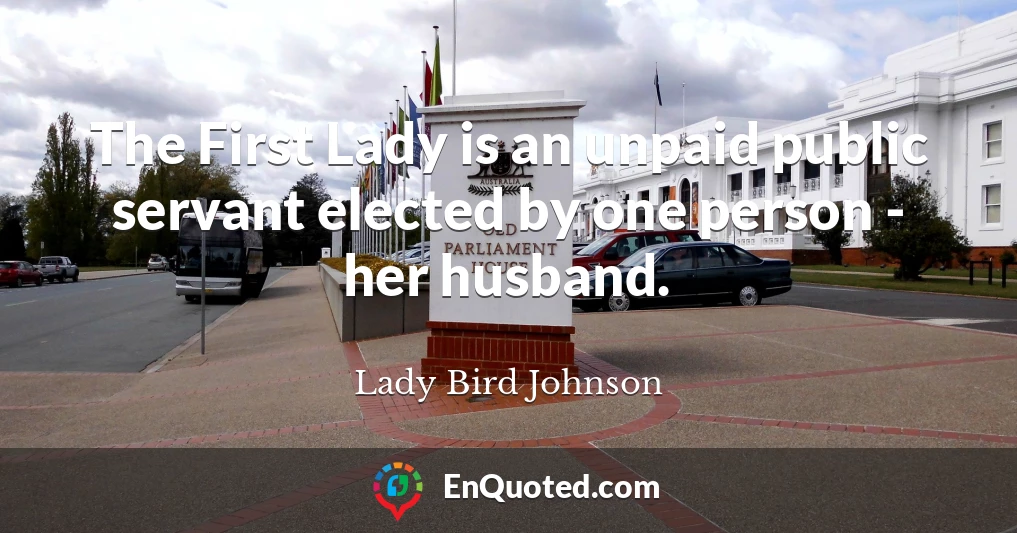 The First Lady is an unpaid public servant elected by one person - her husband.