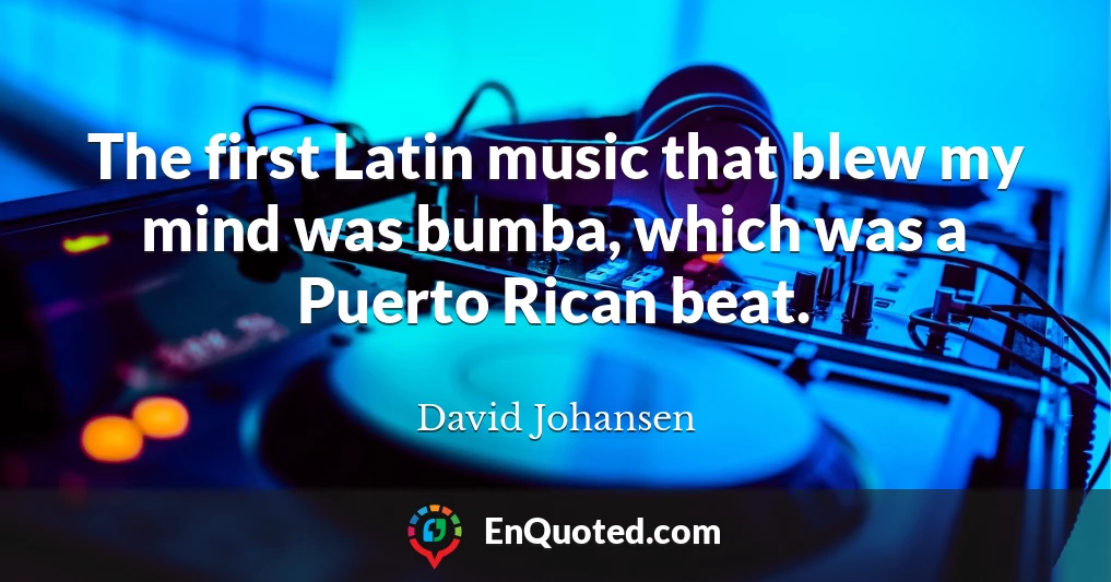 The first Latin music that blew my mind was bumba, which was a Puerto Rican beat.