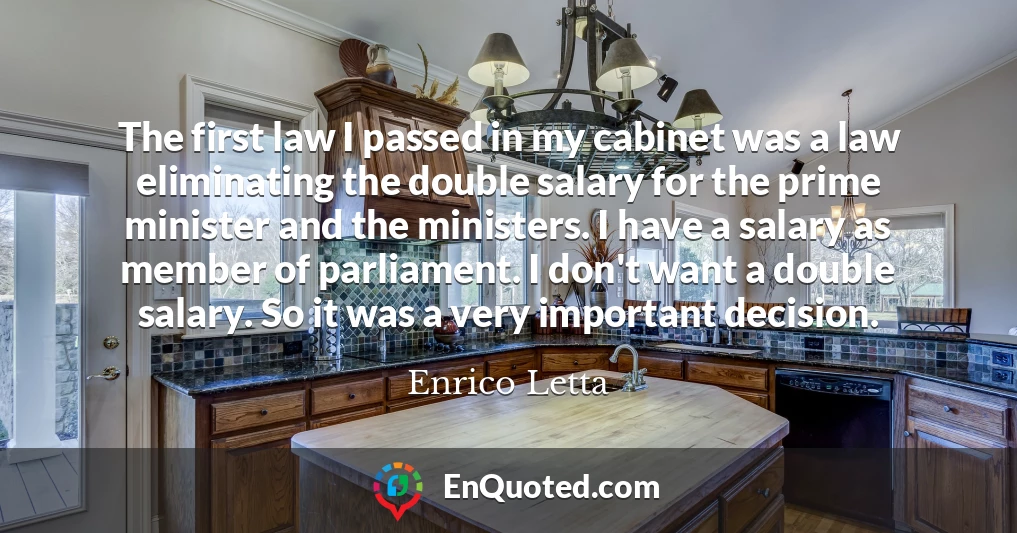 The first law I passed in my cabinet was a law eliminating the double salary for the prime minister and the ministers. I have a salary as member of parliament. I don't want a double salary. So it was a very important decision.