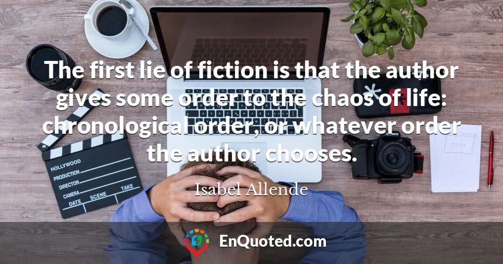 The first lie of fiction is that the author gives some order to the chaos of life: chronological order, or whatever order the author chooses.