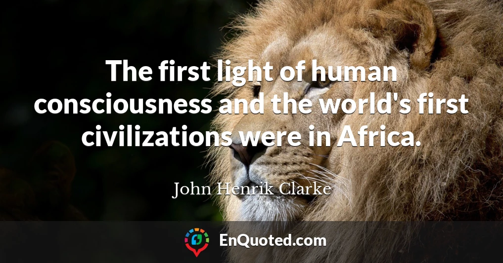 The first light of human consciousness and the world's first civilizations were in Africa.