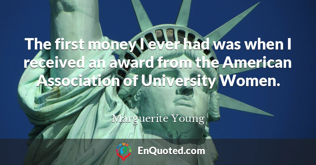 The first money I ever had was when I received an award from the American Association of University Women.