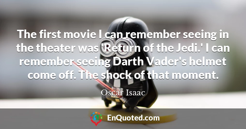 The first movie I can remember seeing in the theater was 'Return of the Jedi.' I can remember seeing Darth Vader's helmet come off. The shock of that moment.