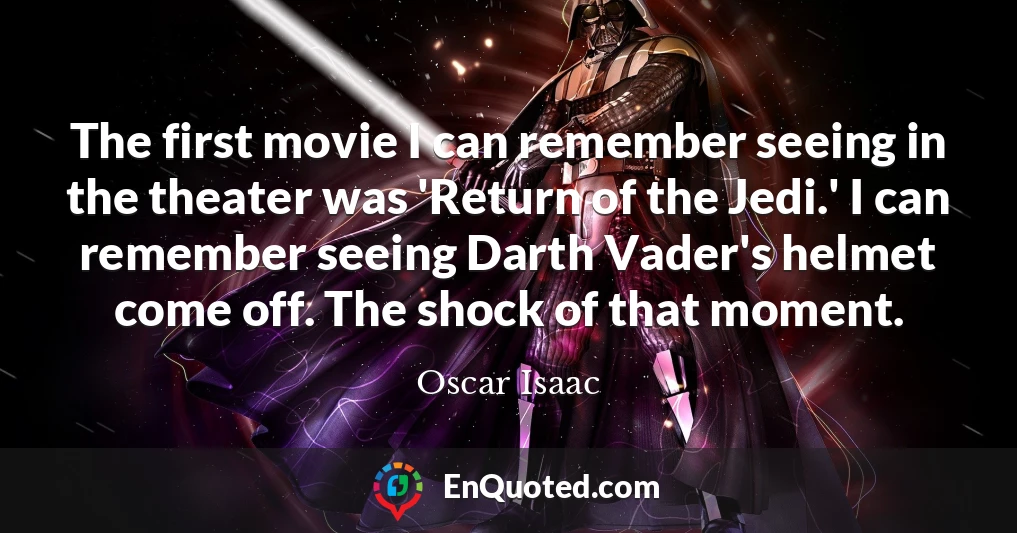 The first movie I can remember seeing in the theater was 'Return of the Jedi.' I can remember seeing Darth Vader's helmet come off. The shock of that moment.