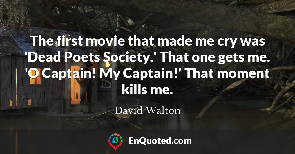 The first movie that made me cry was 'Dead Poets Society.' That one gets me. 'O Captain! My Captain!' That moment kills me.