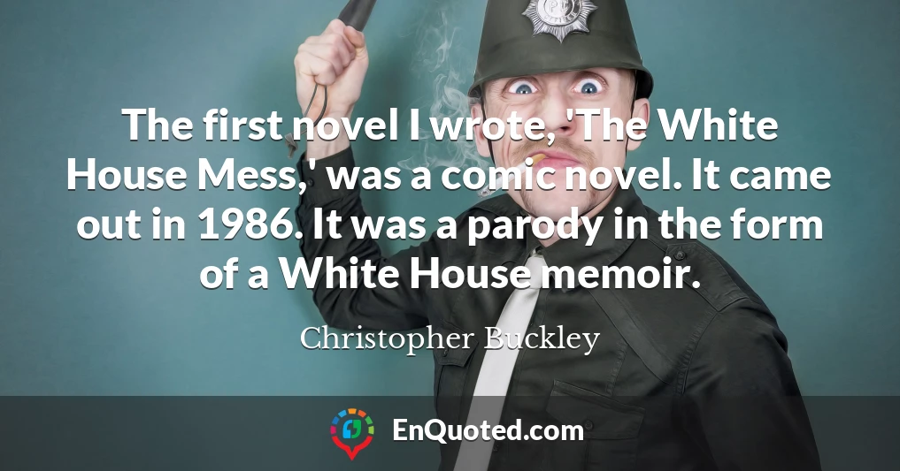 The first novel I wrote, 'The White House Mess,' was a comic novel. It came out in 1986. It was a parody in the form of a White House memoir.