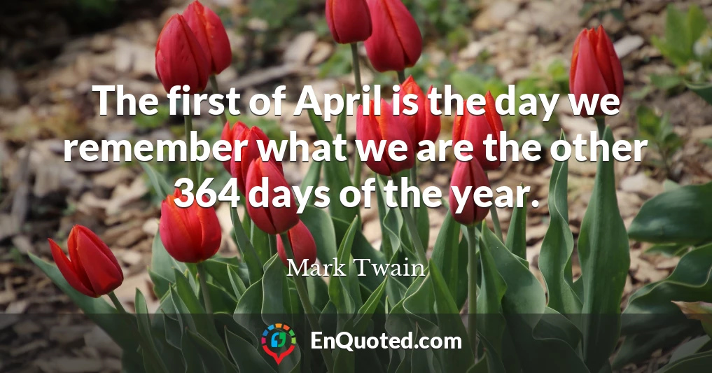 The first of April is the day we remember what we are the other 364 days of the year.