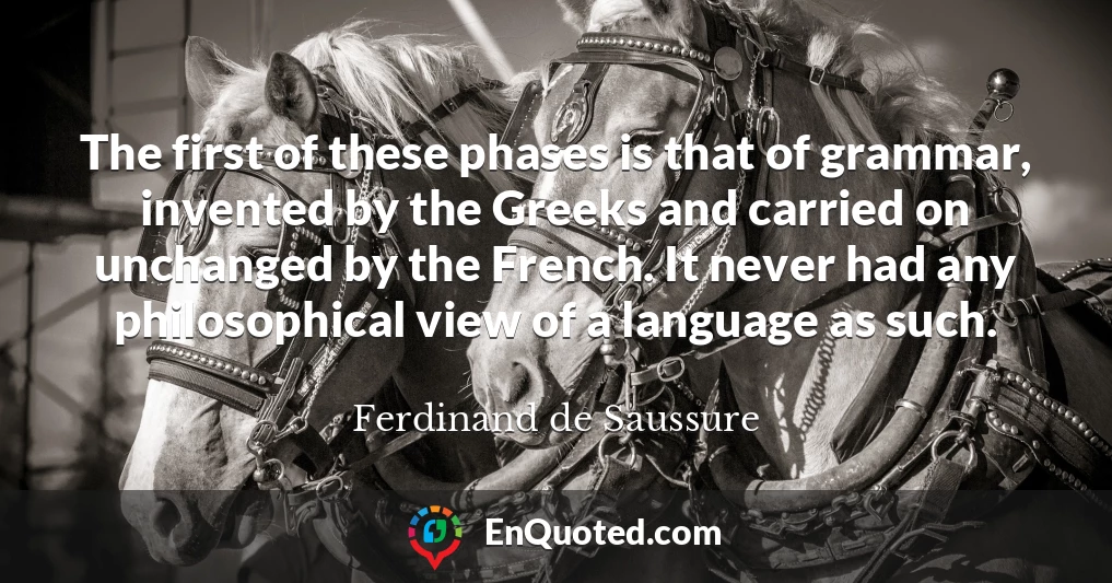 The first of these phases is that of grammar, invented by the Greeks and carried on unchanged by the French. It never had any philosophical view of a language as such.