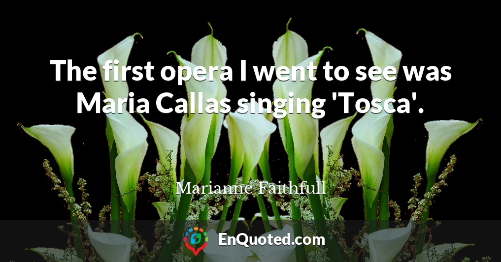 The first opera I went to see was Maria Callas singing 'Tosca'.