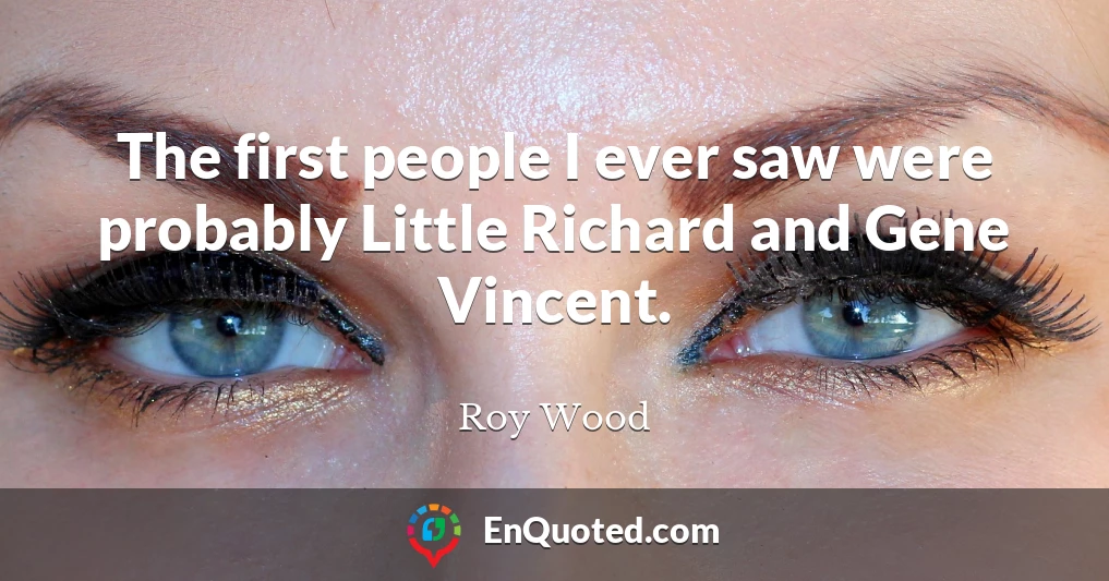 The first people I ever saw were probably Little Richard and Gene Vincent.