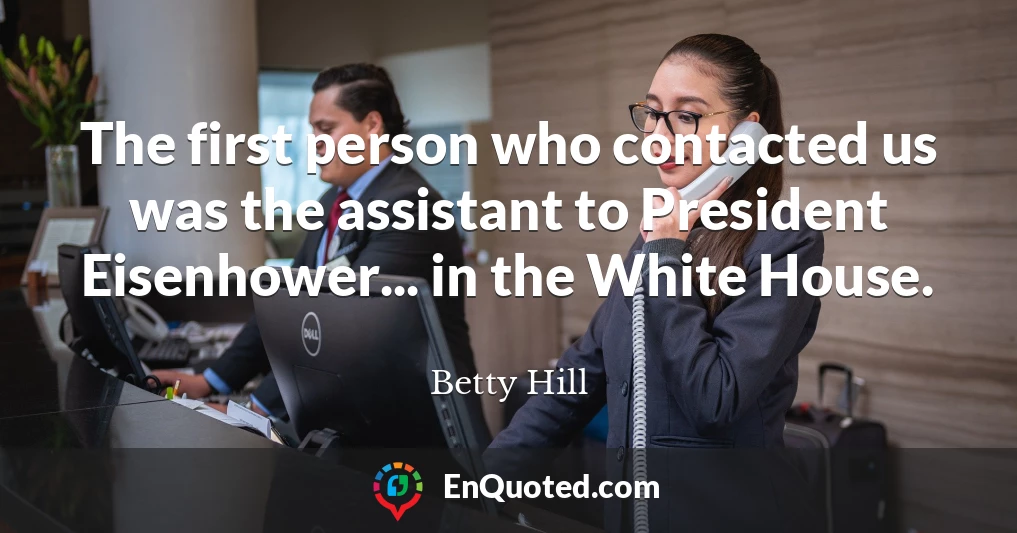 The first person who contacted us was the assistant to President Eisenhower... in the White House.