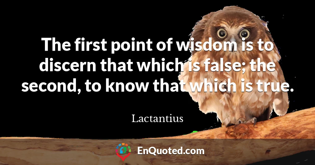The first point of wisdom is to discern that which is false; the second, to know that which is true.