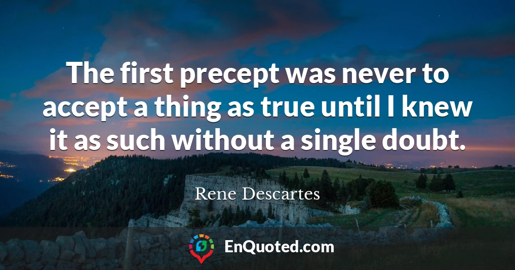 The first precept was never to accept a thing as true until I knew it as such without a single doubt.