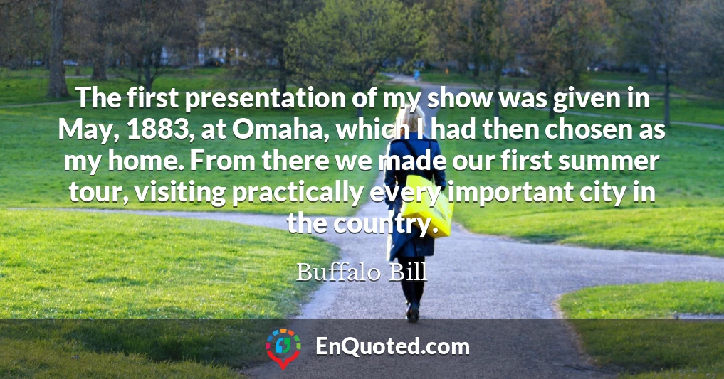 The first presentation of my show was given in May, 1883, at Omaha, which I had then chosen as my home. From there we made our first summer tour, visiting practically every important city in the country.