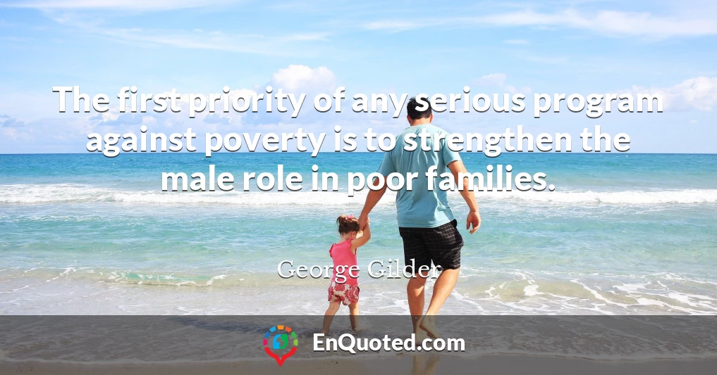The first priority of any serious program against poverty is to strengthen the male role in poor families.