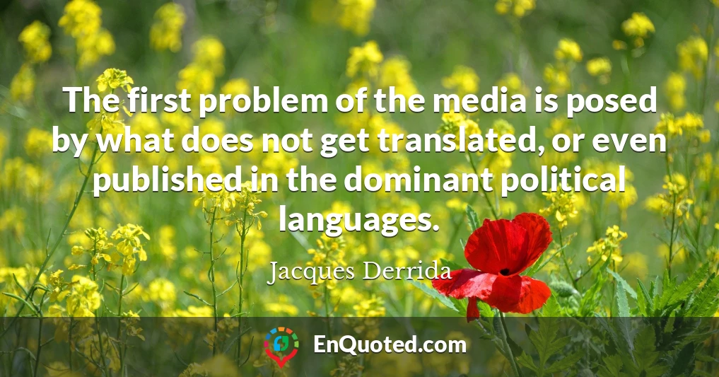 The first problem of the media is posed by what does not get translated, or even published in the dominant political languages.