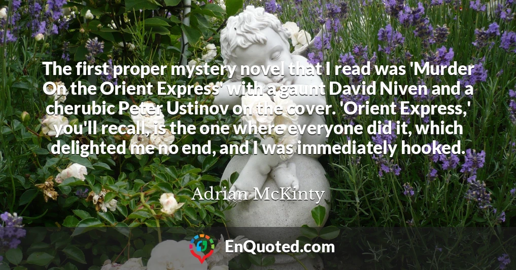 The first proper mystery novel that I read was 'Murder On the Orient Express' with a gaunt David Niven and a cherubic Peter Ustinov on the cover. 'Orient Express,' you'll recall, is the one where everyone did it, which delighted me no end, and I was immediately hooked.
