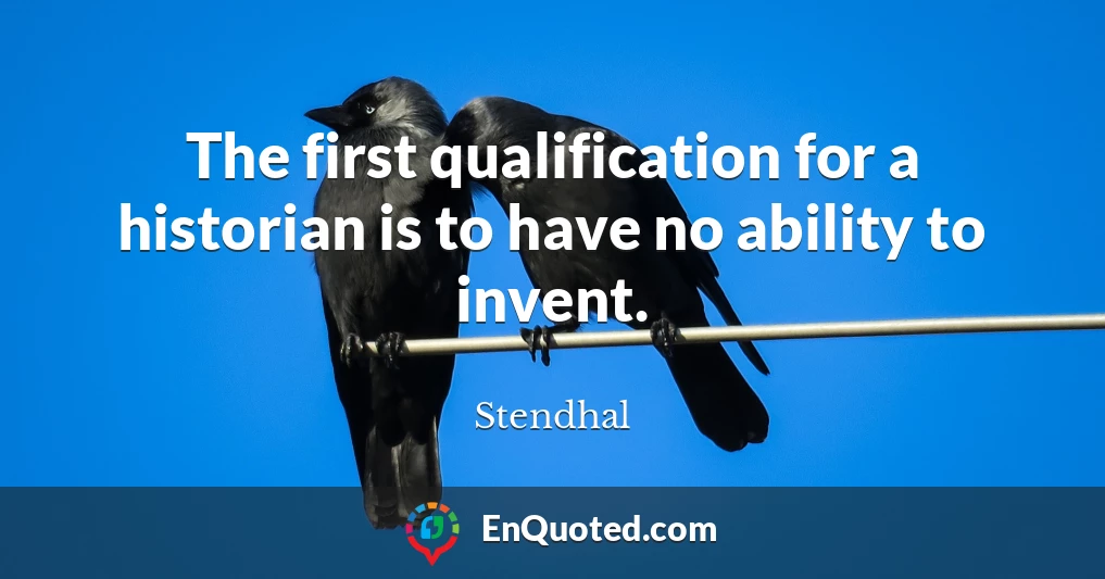 The first qualification for a historian is to have no ability to invent.