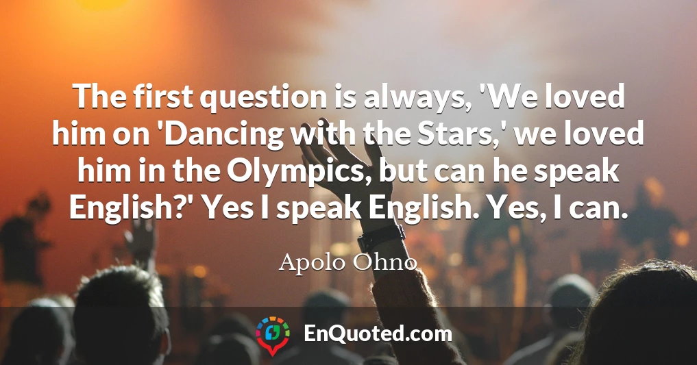 The first question is always, 'We loved him on 'Dancing with the Stars,' we loved him in the Olympics, but can he speak English?' Yes I speak English. Yes, I can.