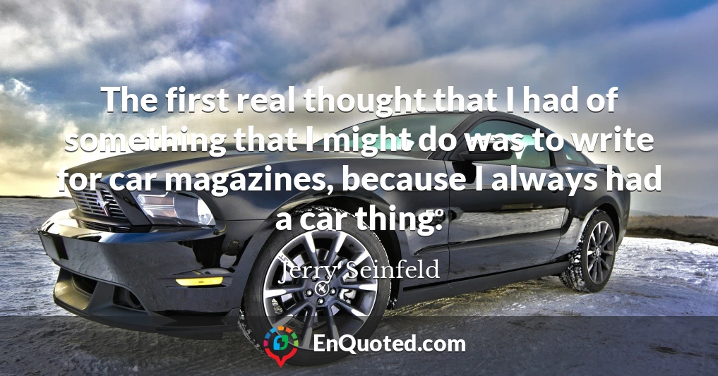 The first real thought that I had of something that I might do was to write for car magazines, because I always had a car thing.