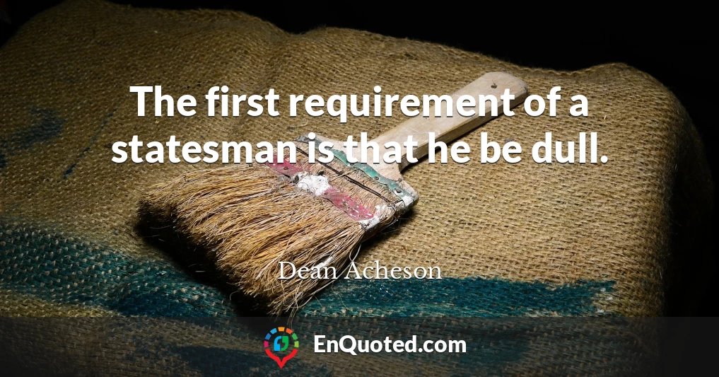 The first requirement of a statesman is that he be dull.