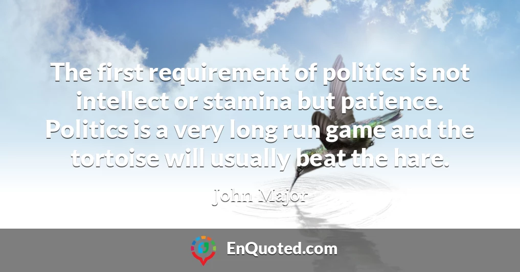 The first requirement of politics is not intellect or stamina but patience. Politics is a very long run game and the tortoise will usually beat the hare.