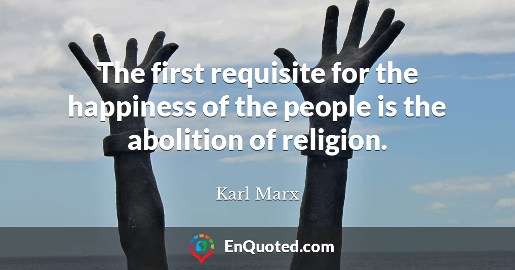 The first requisite for the happiness of the people is the abolition of religion.