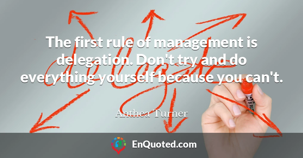 The first rule of management is delegation. Don't try and do everything yourself because you can't.