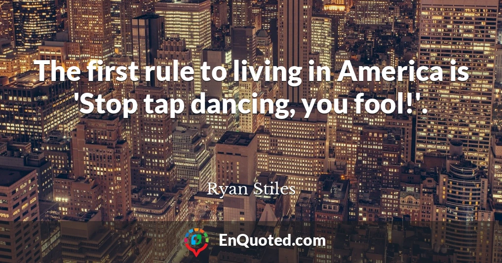 The first rule to living in America is 'Stop tap dancing, you fool!'.