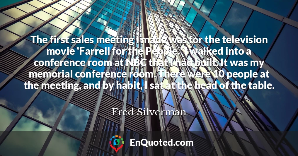 The first sales meeting I made was for the television movie 'Farrell for the People.' I walked into a conference room at NBC that I had built. It was my memorial conference room. There were 10 people at the meeting, and by habit, I sat at the head of the table.