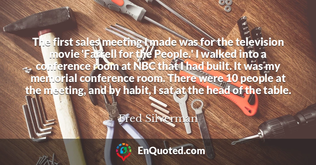 The first sales meeting I made was for the television movie 'Farrell for the People.' I walked into a conference room at NBC that I had built. It was my memorial conference room. There were 10 people at the meeting, and by habit, I sat at the head of the table.