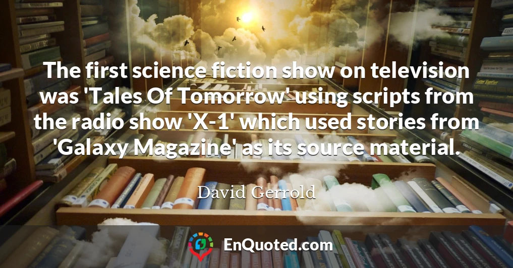 The first science fiction show on television was 'Tales Of Tomorrow' using scripts from the radio show 'X-1' which used stories from 'Galaxy Magazine' as its source material.