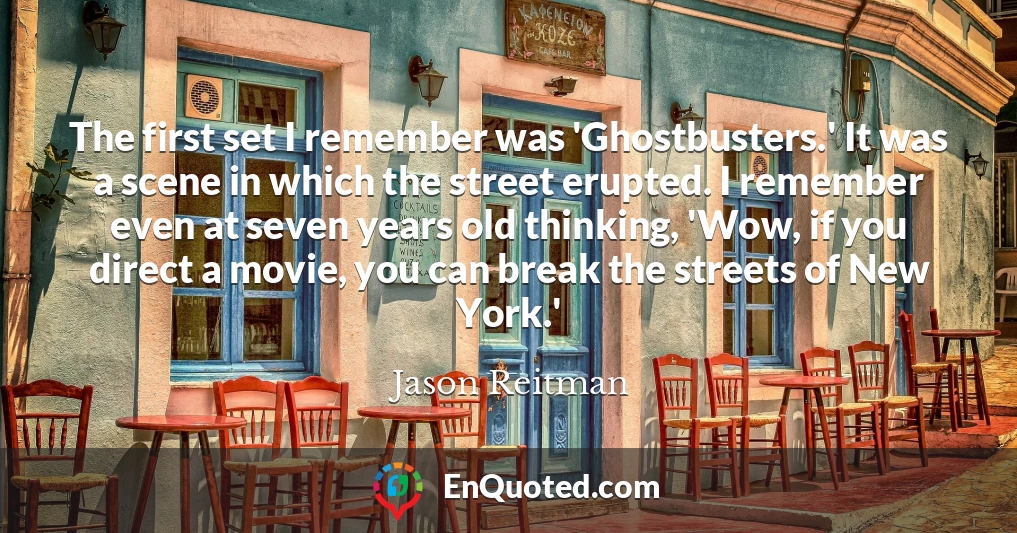 The first set I remember was 'Ghostbusters.' It was a scene in which the street erupted. I remember even at seven years old thinking, 'Wow, if you direct a movie, you can break the streets of New York.'