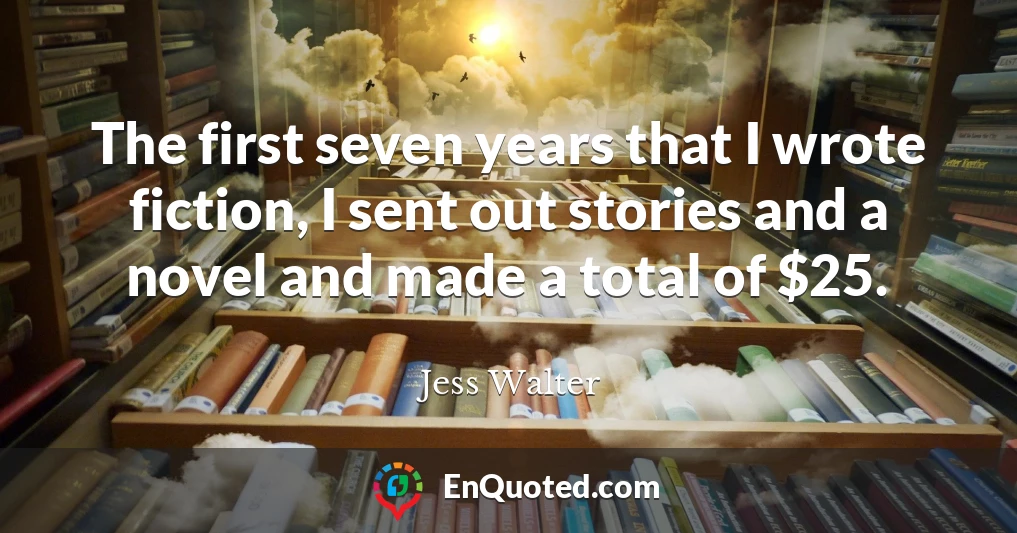The first seven years that I wrote fiction, I sent out stories and a novel and made a total of $25.