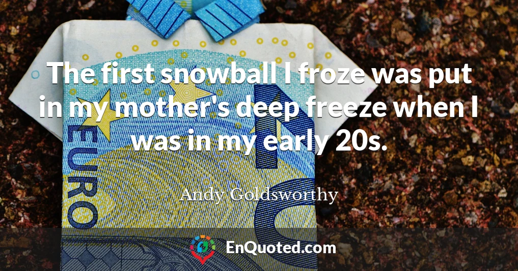 The first snowball I froze was put in my mother's deep freeze when I was in my early 20s.