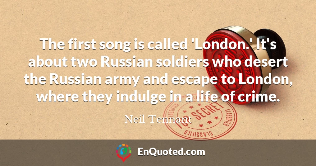 The first song is called 'London.' It's about two Russian soldiers who desert the Russian army and escape to London, where they indulge in a life of crime.