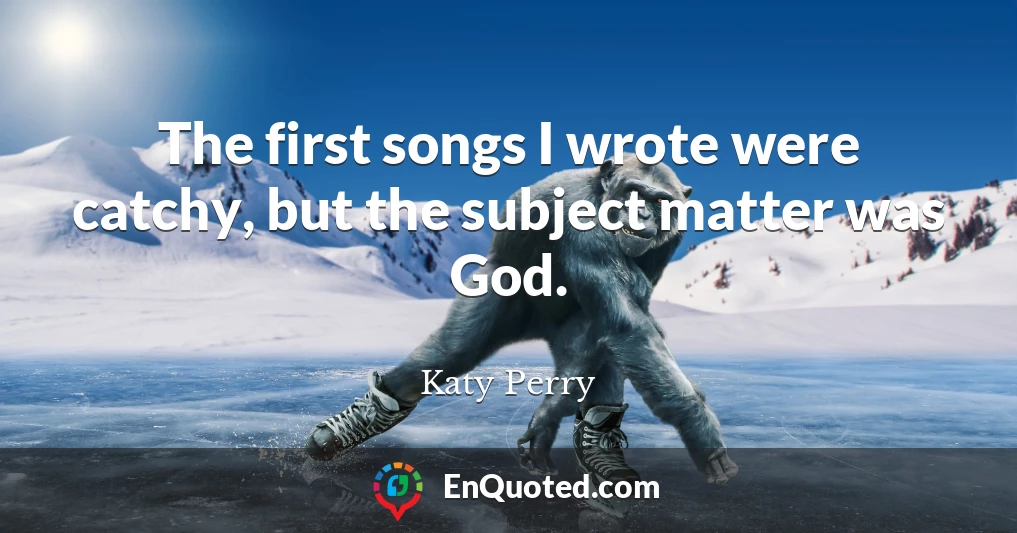 The first songs I wrote were catchy, but the subject matter was God.