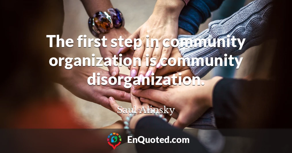 The first step in community organization is community disorganization.