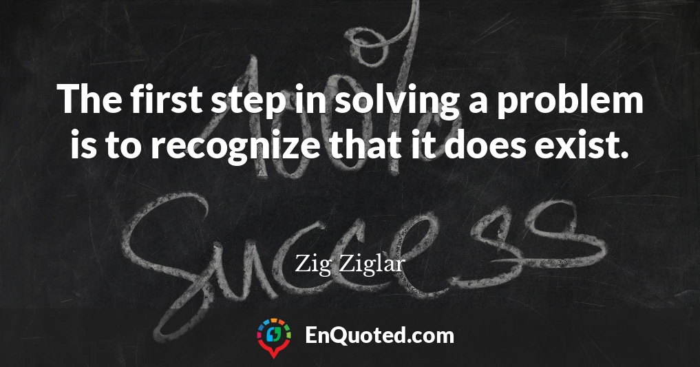The first step in solving a problem is to recognize that it does exist.
